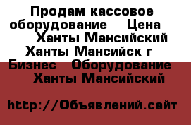 Продам кассовое оборудование  › Цена ­ 100 - Ханты-Мансийский, Ханты-Мансийск г. Бизнес » Оборудование   . Ханты-Мансийский